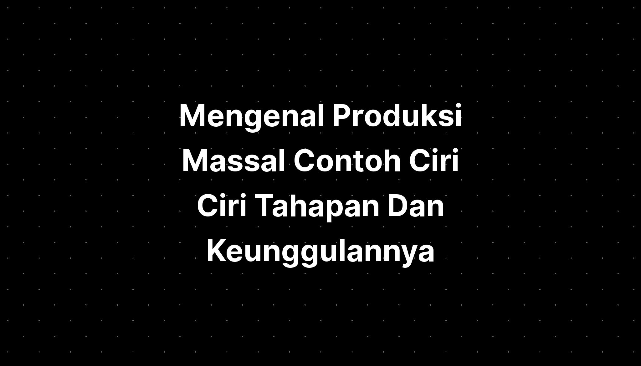 Mengenal Produksi Massal Contoh Ciri Ciri Tahapan Dan Keunggulannya